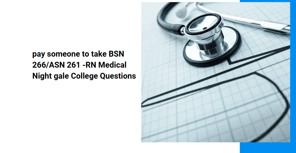 pay someone to take BSN 266/ASN 261 -RN Medical Nightingale College Questions