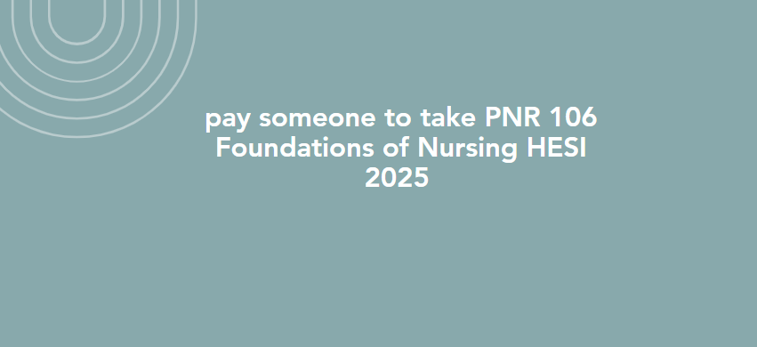pay someone to take PNR 106 Foundations of Nursing HESI 2025