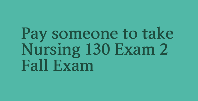 Pay someone to take Nursing 130 Exam 2 Fall Exam